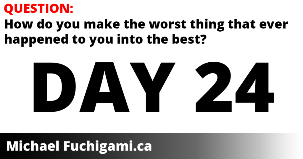day 24 - how do you make the worst thing that ever happened to you into the best