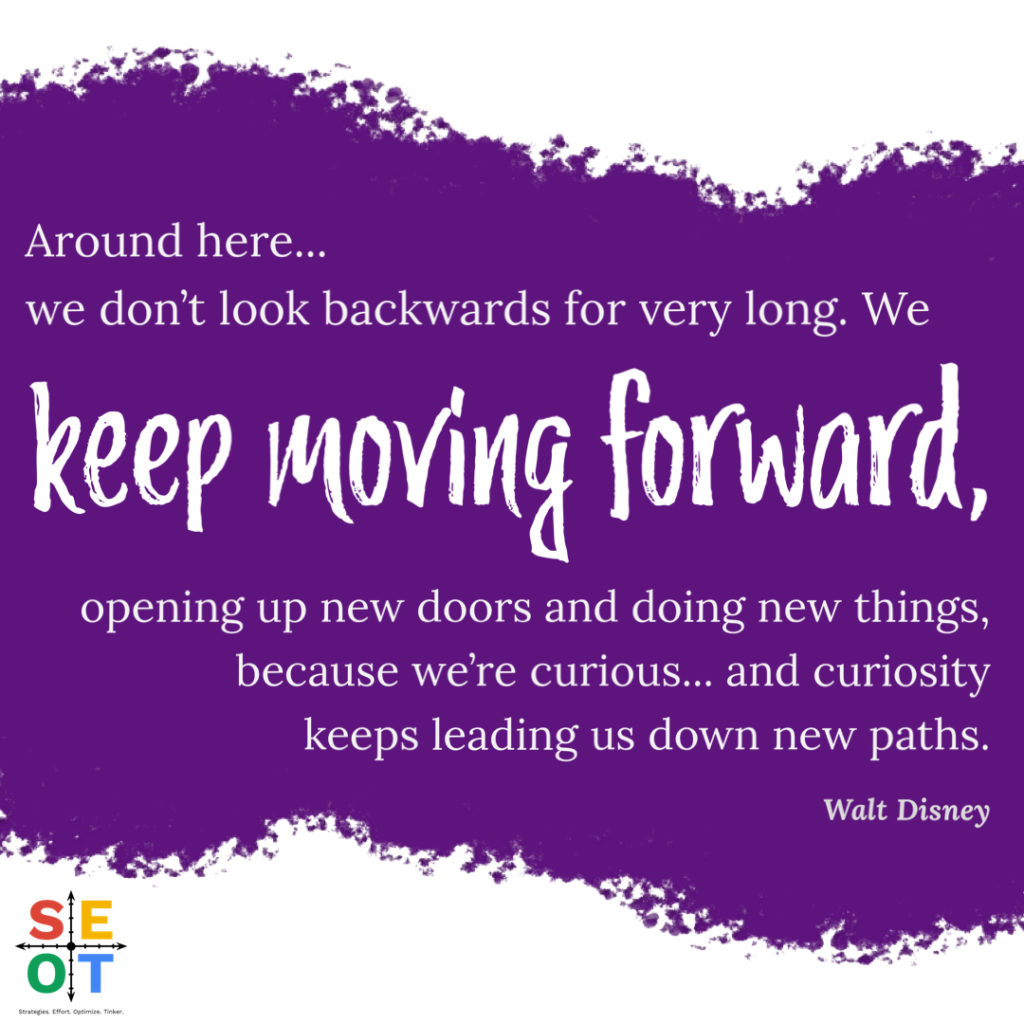 Walt Disney Quote: Around here... we don't look backwards for very long. We keep moving forward, opening up new doors and doing new things, because we're curious... and curiosity keeps leading us down new paths.